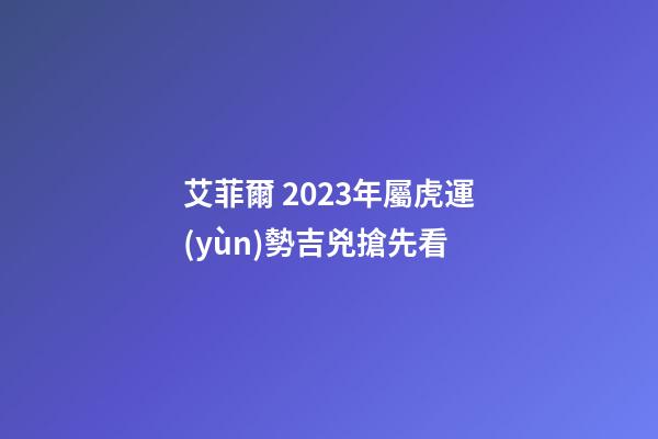 艾菲爾 2023年屬虎運(yùn)勢吉兇搶先看